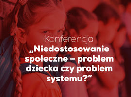 Konferencja „Niedostosowanie społeczne – problem dziecka czy problem systemu?”